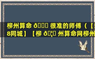 柳州算命 🐅 很准的师傅（【58同城】【柳 🦍 州算命网柳州算命先生柳州算卦】）